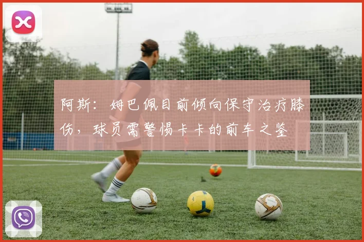 阿斯：姆巴佩目前倾向保守治疗膝伤，球员需警惕卡卡的前车之鉴