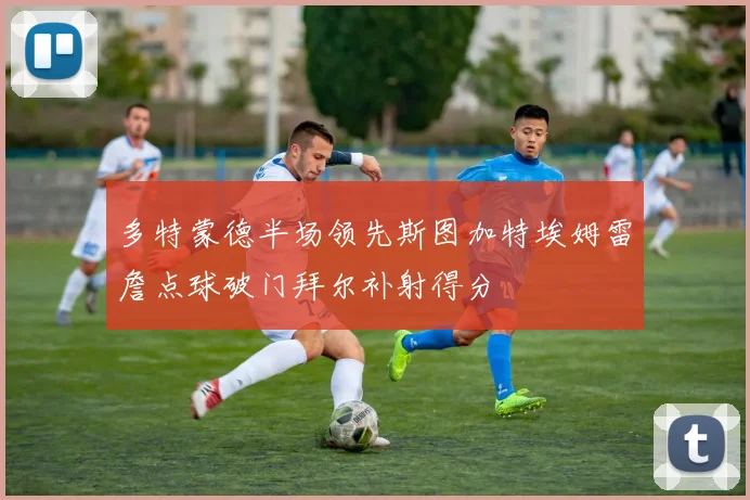 多特蒙德半场领先斯图加特埃姆雷詹点球破门拜尔补射得分