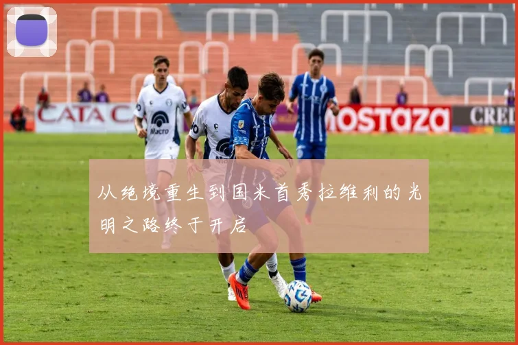 从绝境重生到国米首秀拉维利的光明之路终于开启
