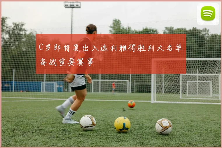 C罗即将复出入选利雅得胜利大名单备战重要赛事