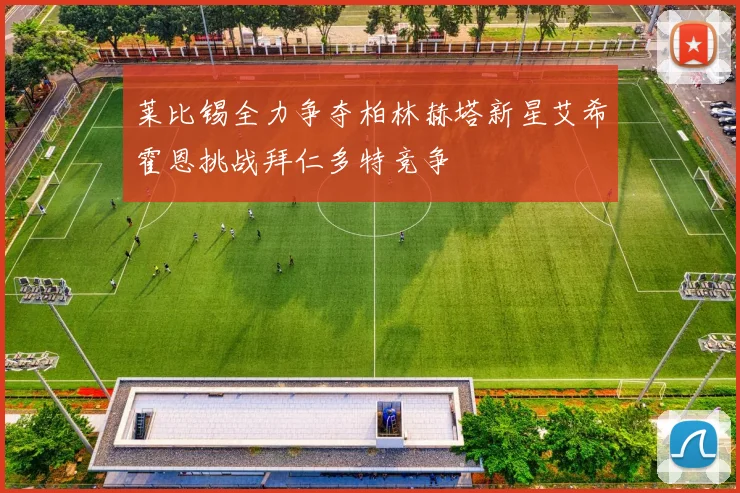 莱比锡全力争夺柏林赫塔新星艾希霍恩挑战拜仁多特竞争