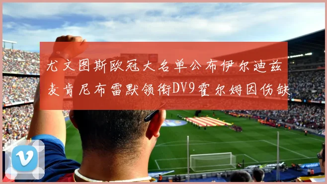 尤文图斯欧冠大名单公布伊尔迪兹麦肯尼布雷默领衔DV9霍尔姆因伤缺席