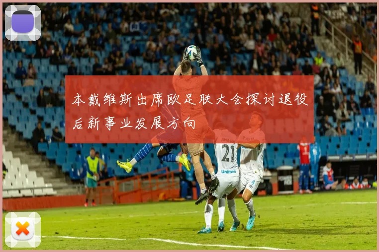 本戴维斯出席欧足联大会探讨退役后新事业发展方向