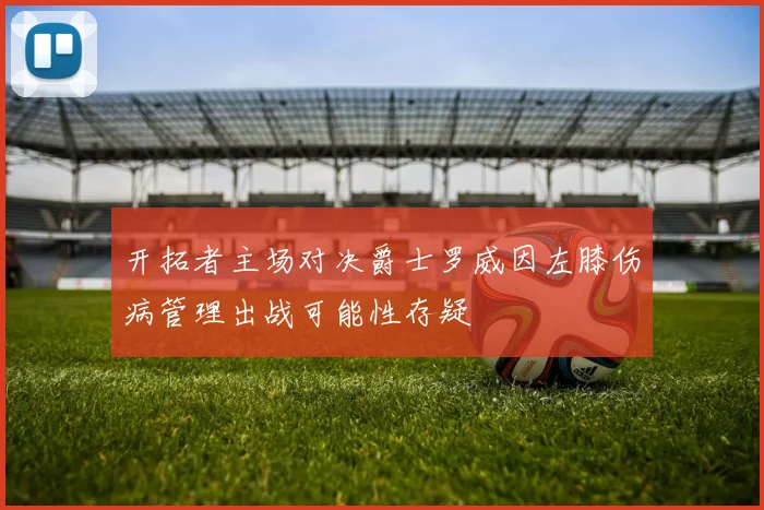开拓者主场对决爵士罗威因左膝伤病管理出战可能性存疑