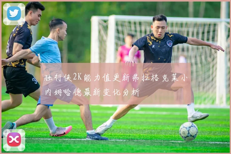 独行侠2K能力值更新弗拉格克莱小内姆哈德最新变化分析