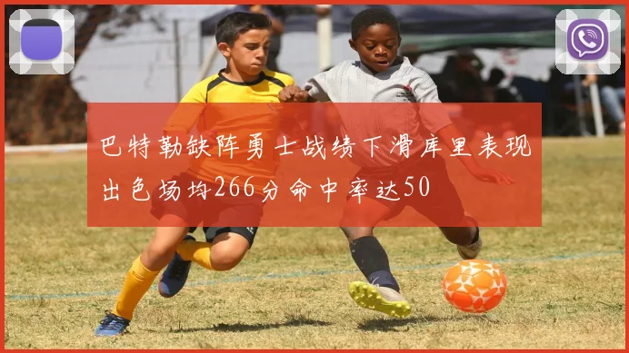 巴特勒缺阵勇士战绩下滑库里表现出色场均266分命中率达50