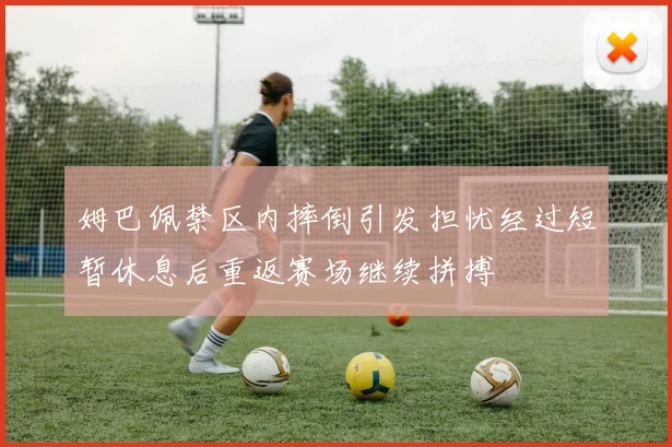 姆巴佩禁区内摔倒引发担忧经过短暂休息后重返赛场继续拼搏