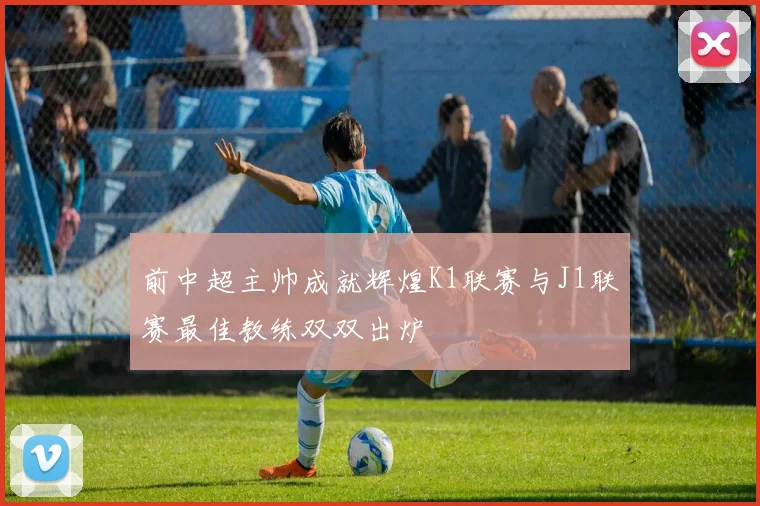 前中超主帅成就辉煌K1联赛与J1联赛最佳教练双双出炉