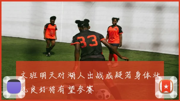 文班明天对湖人出战成疑若身体状况良好将有望参赛