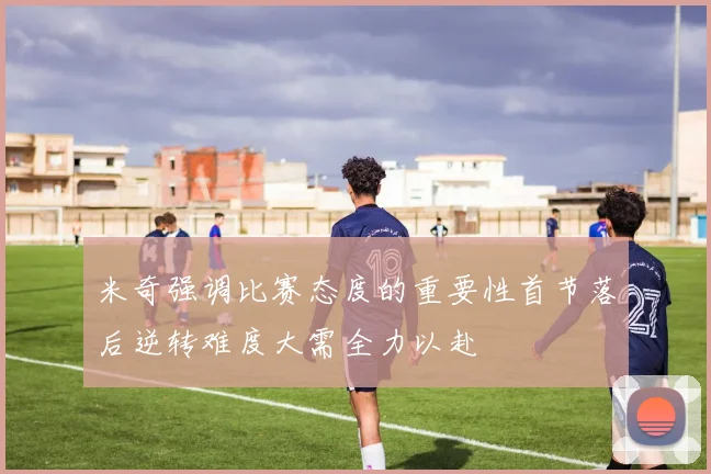 米奇强调比赛态度的重要性首节落后逆转难度大需全力以赴