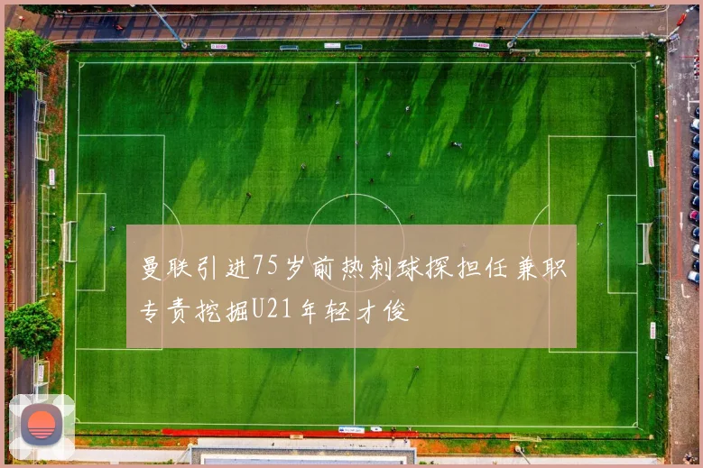 曼联引进75岁前热刺球探担任兼职专责挖掘U21年轻才俊