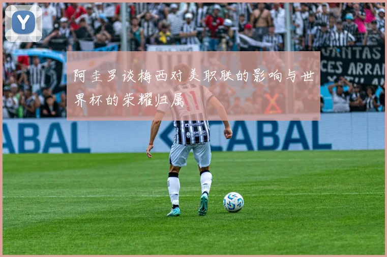 阿圭罗谈梅西对美职联的影响与世界杯的荣耀归属