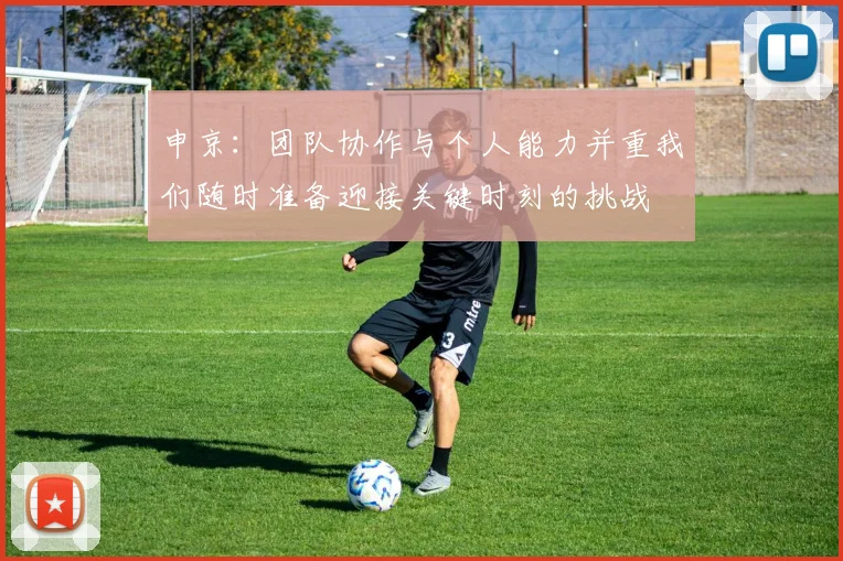 申京：团队协作与个人能力并重我们随时准备迎接关键时刻的挑战