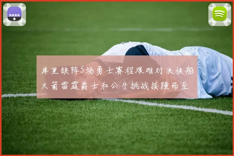 库里缺阵5场勇士赛程艰难对决快船火箭雷霆爵士和公牛挑战接踵而至