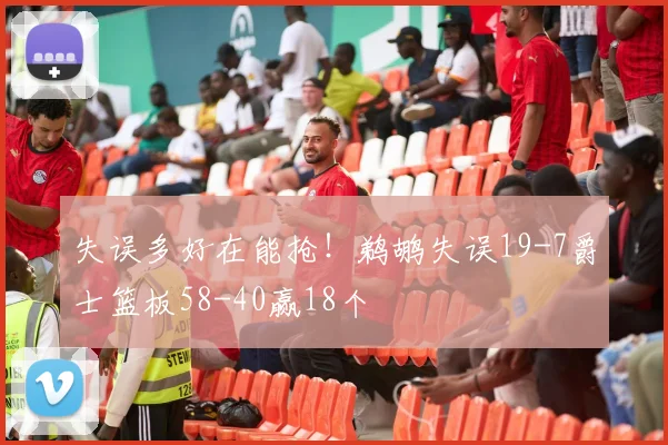 失误多好在能抢！鹈鹕失误19-7爵士篮板58-40赢18个