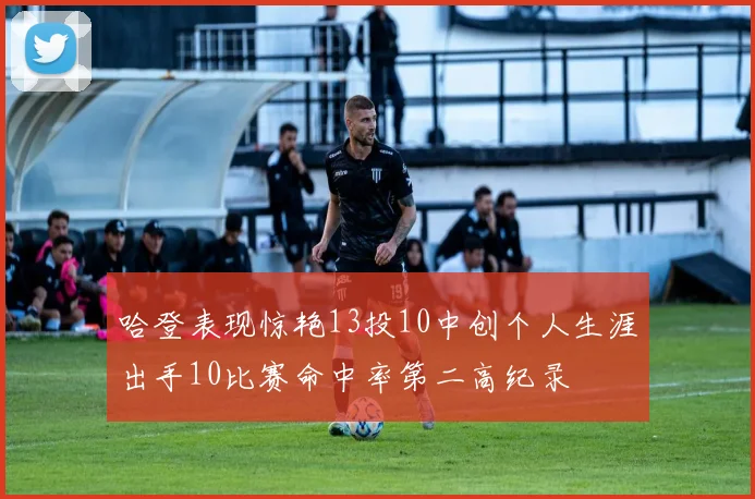 哈登表现惊艳13投10中创个人生涯出手10比赛命中率第二高纪录