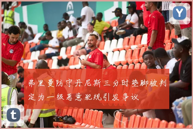 弗里曼防守丹尼斯三分时垫脚被判定为一级恶意犯规引发争议