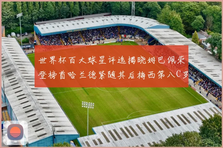 世界杯百大球星评选揭晓姆巴佩荣登榜首哈兰德紧随其后梅西第八C罗位列第二十五