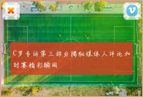 C罗专访第三部分揭秘媒体人评论加时赛精彩瞬间