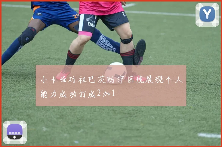 小卡面对祖巴茨防守困境展现个人能力成功打成2加1