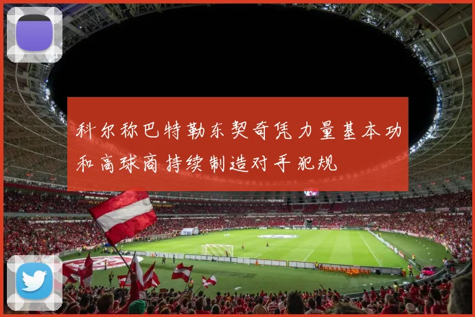 科尔称巴特勒东契奇凭力量基本功和高球商持续制造对手犯规