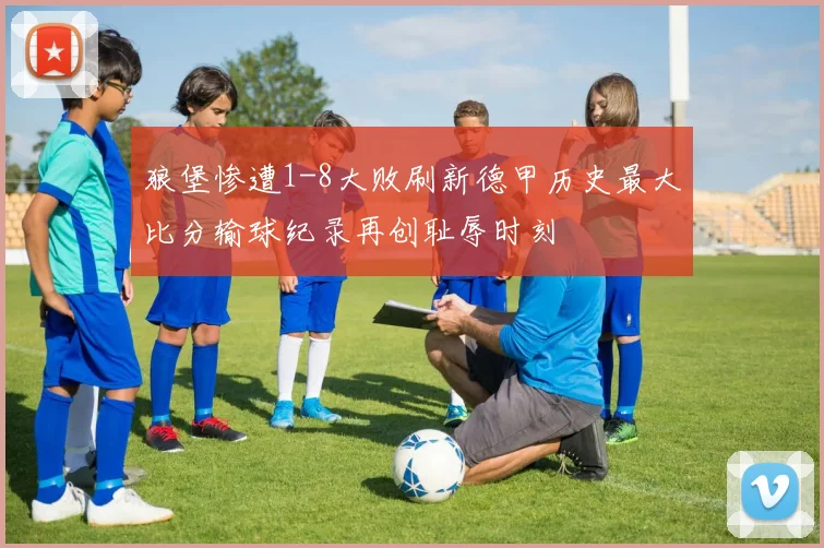 狼堡惨遭1-8大败刷新德甲历史最大比分输球纪录再创耻辱时刻