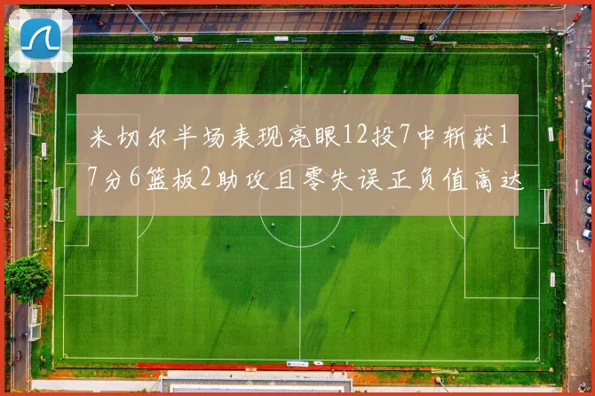 米切尔半场表现亮眼12投7中斩获17分6篮板2助攻且零失误正负值高达19