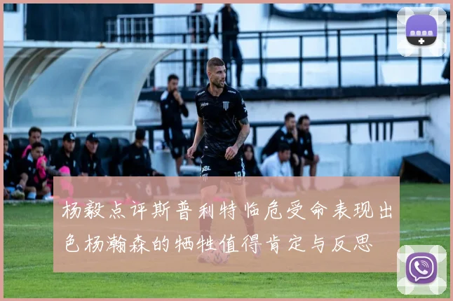 杨毅点评斯普利特临危受命表现出色杨瀚森的牺牲值得肯定与反思