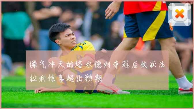 壕气冲天的塔尔德利夺冠后收获法拉利惊喜超出预期