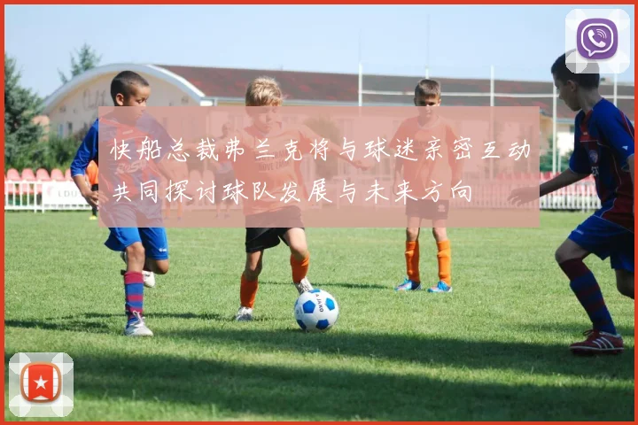 快船总裁弗兰克将与球迷亲密互动共同探讨球队发展与未来方向