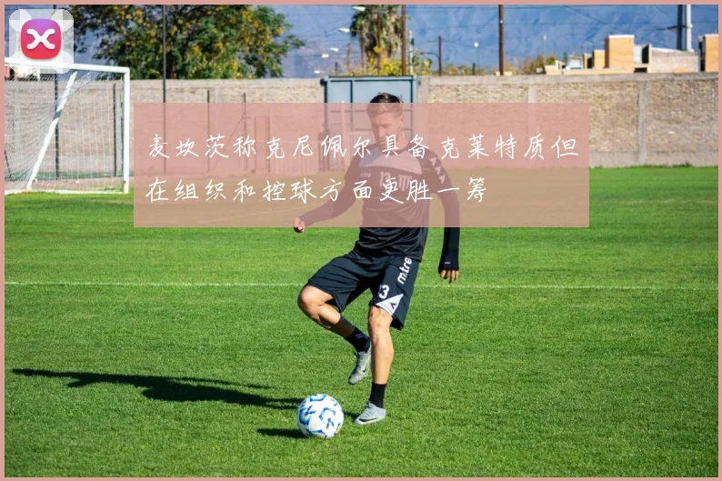 麦坎茨称克尼佩尔具备克莱特质但在组织和控球方面更胜一筹