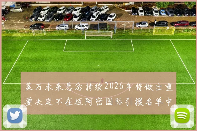 莱万未来悬念持续2026年将做出重要决定不在迈阿密国际引援名单中