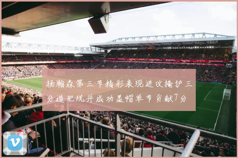 杨瀚森第三节精彩表现进攻掩护三分造犯规并成功盖帽单节贡献7分