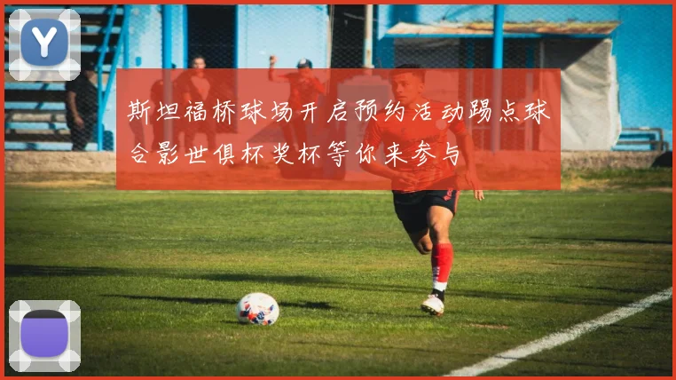 斯坦福桥球场开启预约活动踢点球合影世俱杯奖杯等你来参与