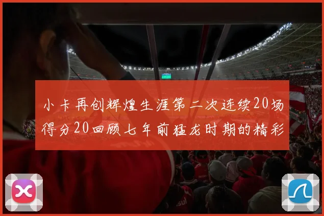 小卡再创辉煌生涯第二次连续20场得分20回顾七年前猛龙时期的精彩表现