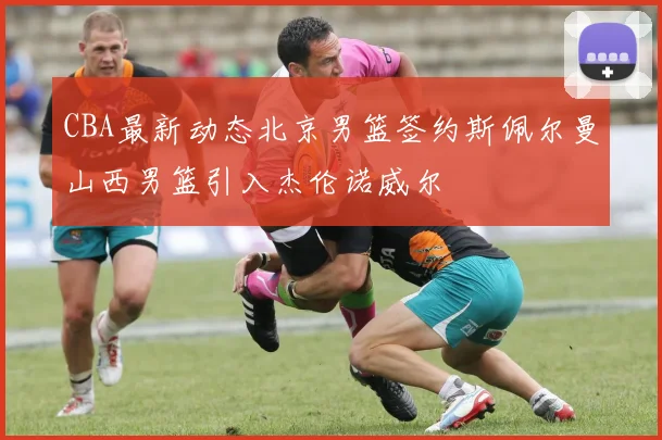 CBA最新动态北京男篮签约斯佩尔曼山西男篮引入杰伦诺威尔