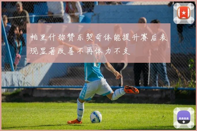 帕里什称赞东契奇体能提升赛后表现显著改善不再体力不支