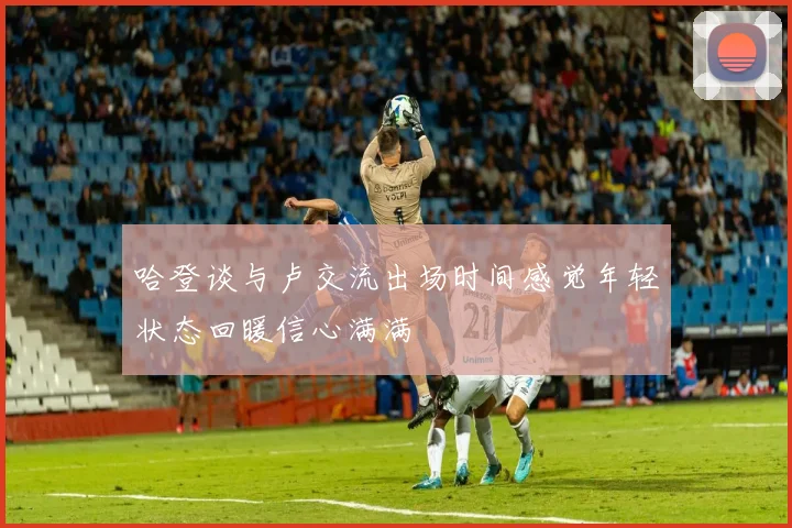哈登谈与卢交流出场时间感觉年轻状态回暖信心满满