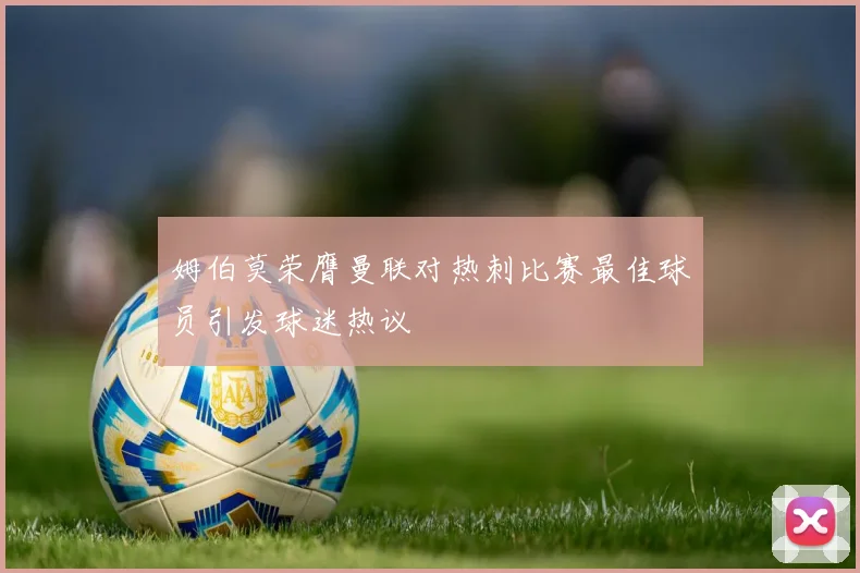 姆伯莫荣膺曼联对热刺比赛最佳球员引发球迷热议