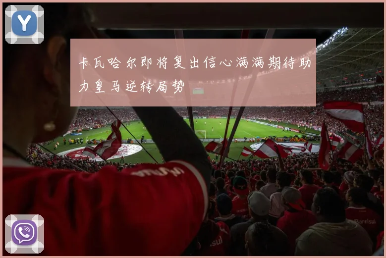 卡瓦哈尔即将复出信心满满期待助力皇马逆转局势