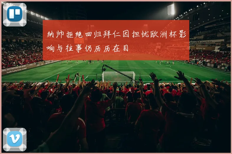 纳帅拒绝回归拜仁因担忧欧洲杯影响与往事仍历历在目