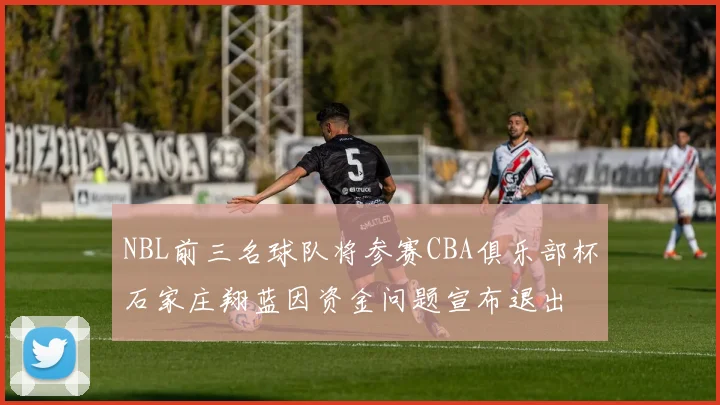 NBL前三名球队将参赛CBA俱乐部杯石家庄翔蓝因资金问题宣布退出