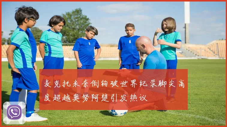 麦克托米奈倒钩破世界纪录脚尖高度超越奥努阿楚引发热议