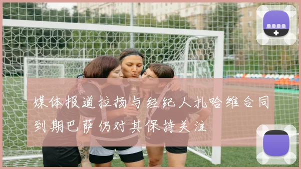 媒体报道拉扬与经纪人扎哈维合同到期巴萨仍对其保持关注