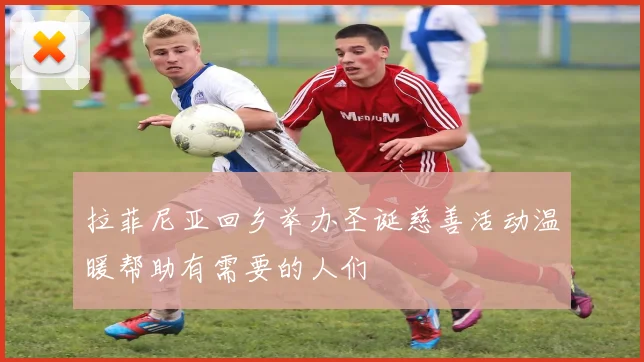 拉菲尼亚回乡举办圣诞慈善活动温暖帮助有需要的人们