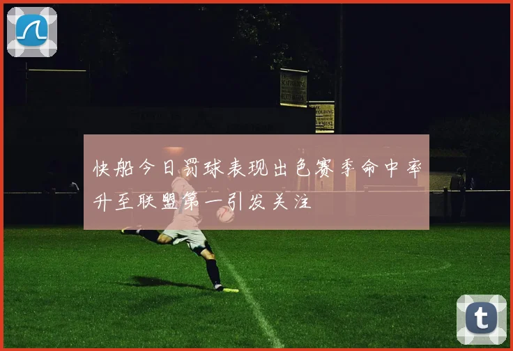 快船今日罚球表现出色赛季命中率升至联盟第一引发关注