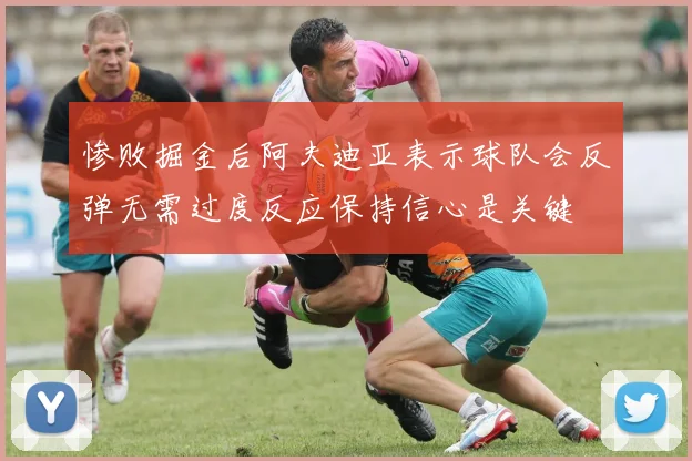 惨败掘金后阿夫迪亚表示球队会反弹无需过度反应保持信心是关键