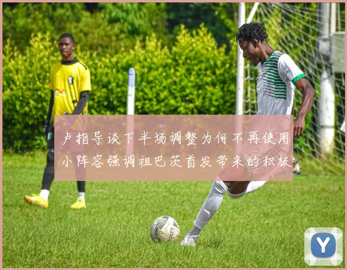 卢指导谈下半场调整为何不再使用小阵容强调祖巴茨首发带来的积极效果