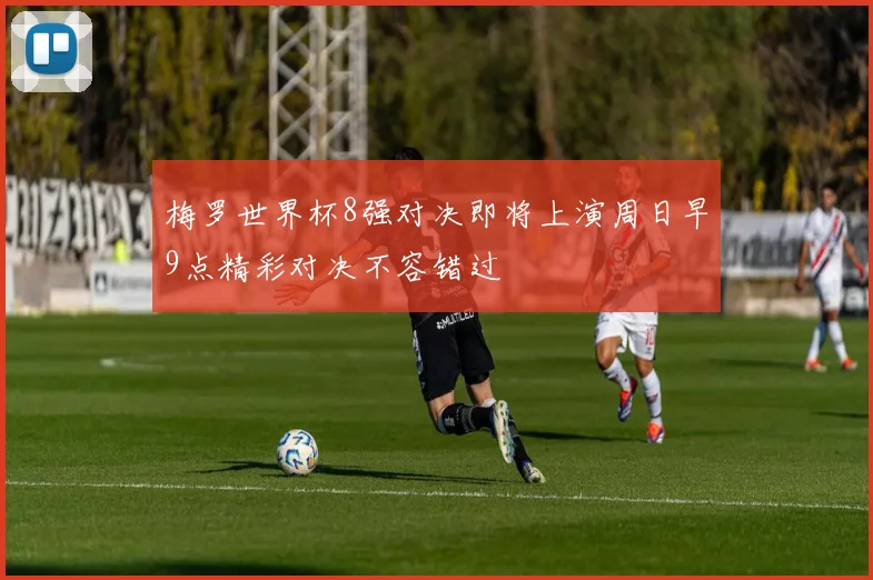 梅罗世界杯8强对决即将上演周日早9点精彩对决不容错过